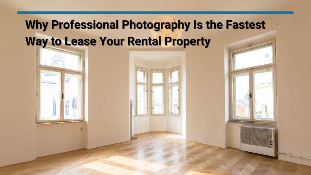 Why Professional Photography Is the Fastest Way to Lease Your Phoenix Rental Property